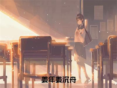 姜年姜沉舟（姜沉舟姜年）抖音热推小说全集无删减，姜沉舟姜年小说在线免费阅读大结局