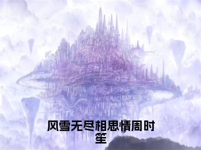 沈晚霜周时笙（风雪无尽相思情周时笙）全文免费阅读_（沈晚霜周时笙）风雪无尽相思情周时笙最新章节小说免费阅读_笔趣阁