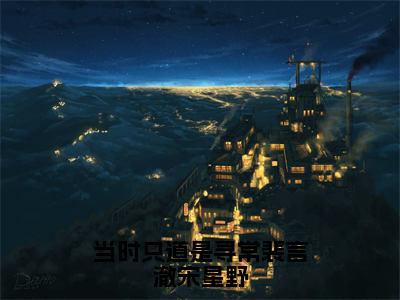 温予慈裴言澈宋星野（当时只道是寻常裴言澈宋星野）全文免费阅读无弹窗大结局_当时只道是寻常裴言澈宋星野全文免费阅读_笔趣阁