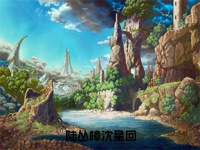 陆丛樟沈星回（陆丛樟沈星回）最新免费阅读-陆丛樟沈星回小说在线阅读