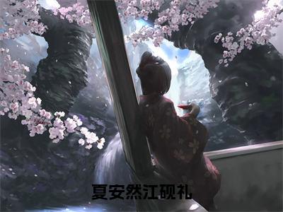 《夏安然江砚礼》无弹窗大结局-（夏安然江砚礼）无弹窗阅读最新章节列表_笔趣阁