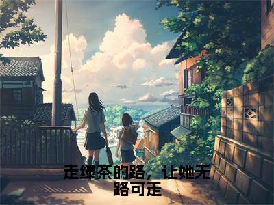 走绿茶的路，让她无路可走（路一一云清远）全文免费阅读-走绿茶的路，让她无路可走（路一一云清远）最新章节小说阅读