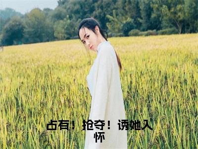 宋原野梁清妍（占有！抢夺！诱她入怀）完整全文在线阅读_占有！抢夺！诱她入怀小说全章节目录阅读（宋原野梁清妍）