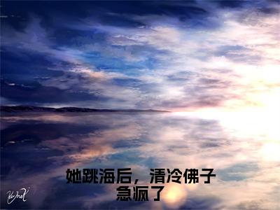 她跳海后，清冷佛子急疯了全集章节小说免费阅读完整版（江柚凝裴珩）-江柚凝裴珩小说免费阅读