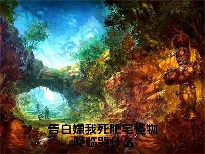 告白嫌我死肥宅怪物降临哭什么（陈年全章节完整版）免费阅读_告白嫌我死肥宅怪物降临哭什么（陈年）最新章节列表笔趣阁