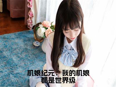 机娘纪元：我的机娘都是世界级抖音苏年小说阅读完结版-小说苏年全文免费阅读