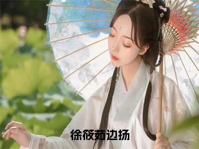 徐筱茹边扬（边扬徐筱茹小说）全文免费阅读无弹窗大结局_边扬徐筱茹完整版小说阅读