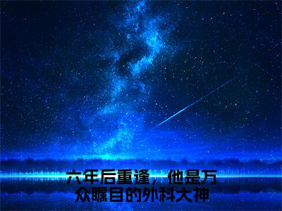 姜枝鱼季星庭（六年后重逢，他是万众瞩目的外科大神）在哪里可以免费看-六年后重逢，他是万众瞩目的外科大神（姜枝鱼季星庭）小说全章节免费阅读