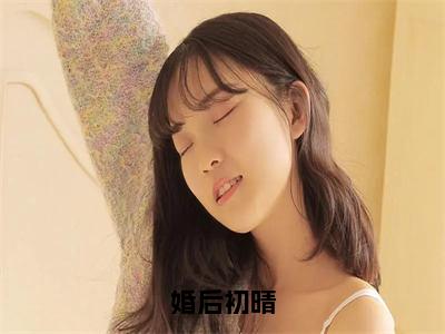 婚后初晴（沈颐乔和周沉全文在线阅读）-婚后初晴免费阅读