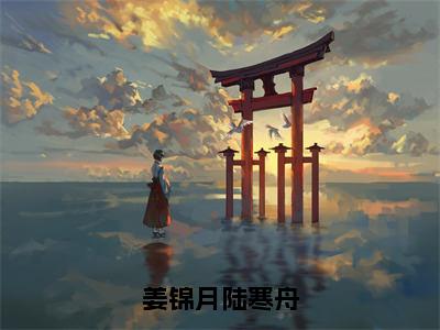 姜锦月陆寒舟（陆寒舟姜锦月）全文免费阅读无弹窗-陆寒舟姜锦月小说完整版在线阅读