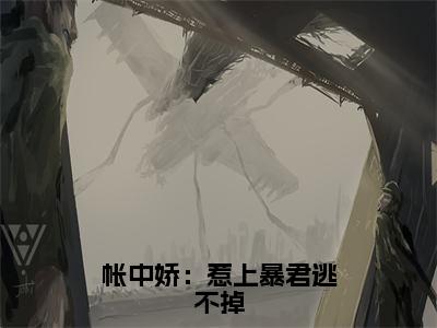 帐中娇：惹上暴君逃不掉抖音柳兰昭戚璟衍小说阅读完结版-小说柳兰昭戚璟衍全文免费阅读