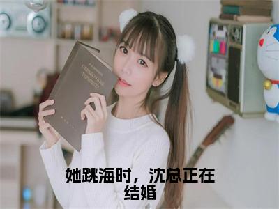 她跳海时，沈总正在结婚全文（沈墨瑾白楚楚）抖音热推小说全集无删减_沈墨瑾白楚楚免费最新章节列表_笔趣阁