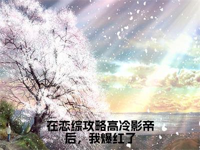 在恋综攻略高冷影帝后，我爆红了免费阅读无弹窗，小说顾砚辞傅娆大结局全文免费阅读