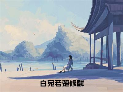 白宛若楚修麟（楚修麟白宛若）全文无弹窗大结局_白宛若楚修麟在线阅读无弹窗最新章节列表_笔趣阁