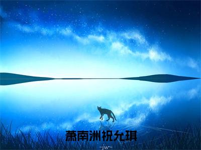 萧南洲祝允琪全文免费阅读大结局_萧南洲祝允琪最新章节列表_笔趣阁（祝允琪萧南洲）