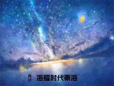 秦海（海耀时代秦海）全文免费阅读无弹窗大结局_海耀时代秦海（秦海）最新章节免费阅读