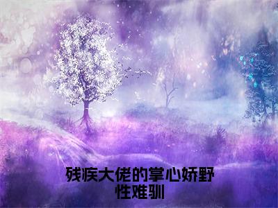 残疾大佬的掌心娇野性难驯结局_（簿希爵秦舒）残疾大佬的掌心娇野性难驯最新章节列表_笔趣阁