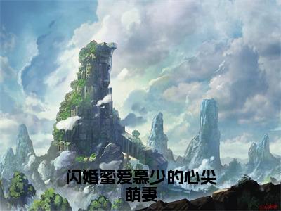 闪婚蜜爱慕少的心尖萌妻（洛浅慕云靳全章节完整版）免费阅读_（洛浅慕云靳）闪婚蜜爱慕少的心尖萌妻全文无删减免费阅读