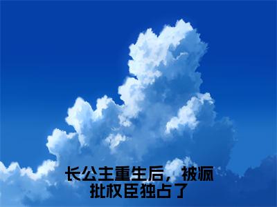 长公主重生后，被疯批权臣独占了全文免费阅读无弹窗大结局-萧舟薏无弹窗阅读