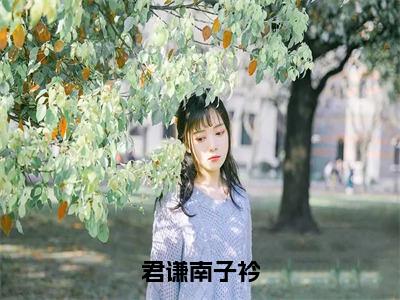 君谦南子衿（君谦南子衿）全文阅读-最火热点小说君谦南子衿最新更新