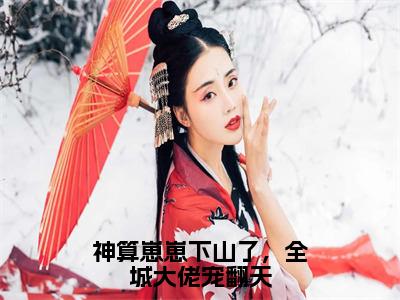 鱼鱼全文（神算崽崽下山了，全城大佬宠翻天）完整版小说阅读无删减_（神算崽崽下山了，全城大佬宠翻天）鱼鱼全本列表免费笔趣阁