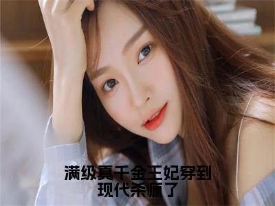 殷小柒（殷小柒）小说全文免费阅读正版无弹窗_满级真千金王妃穿到现代杀疯了小说免费阅读全文无弹窗_笔趣阁