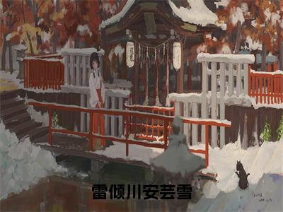 雷倾川安芸雪（安芸雪雷倾川）全文免费阅读无弹窗大结局_（安芸雪雷倾川免费阅读全文大结局）最新章节列表