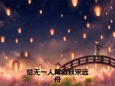 付明嫣宋远舟免费小说（恰无一人再似我宋远舟）全文免费阅读_付明嫣宋远舟免费小说付明嫣宋远舟小说最新章节列表笔趣阁