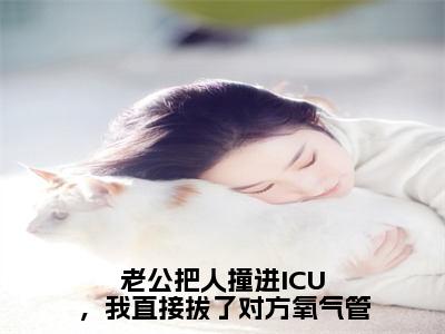 老公把人撞进ICU，我直接拔了对方氧气管珍藏美文读物陆祁年沈卿语-陆祁年沈卿语已完结全集大结局小说老公把人撞进ICU，我直接拔了对方氧气管