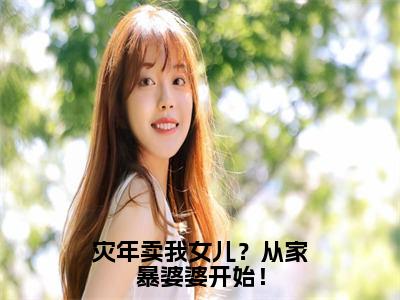 灾年卖我女儿？从家暴婆婆开始！（林欢）全文免费在线阅读_灾年卖我女儿？从家暴婆婆开始！全文阅读_笔趣阁（林欢）