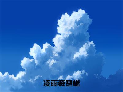 凌雨薇楚樾全文（凌雨薇楚樾）全文免费阅读无弹窗大结局_（凌雨薇楚樾）最新章节列表