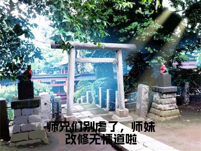 樊璃全文免费（师兄们别虐了，师妹改修无情道啦）全集小说完整版大结局-樊璃全文阅读无弹窗