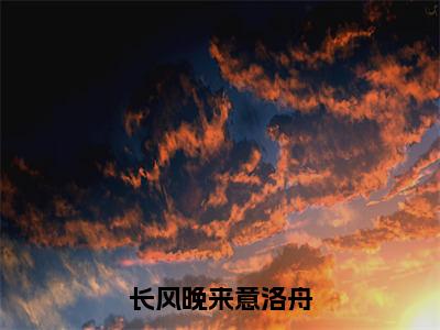 全章节完整《长风晚来意洛舟》全文阅读《周浅洛舟》