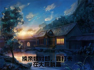 宋佳玉江柏舟（换亲嫁对郎，靠打卡在大院躺赢）全文阅读完整版_宋佳玉江柏舟（换亲嫁对郎，靠打卡在大院躺赢）小说免费阅读大结局无删减