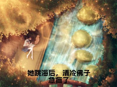 她跳海后，清冷佛子急疯了在线阅读（裴珩江柚凝小说）全文免费阅读无弹窗大结局_她跳海后，清冷佛子急疯了免费最新章节列表