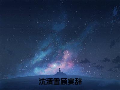 顾宴辞沈清雪（沈清雪顾宴辞）全文免费阅读无弹窗大结局_顾宴辞沈清雪免费阅读无弹窗最新章节列表_笔趣阁（顾宴辞沈清雪）