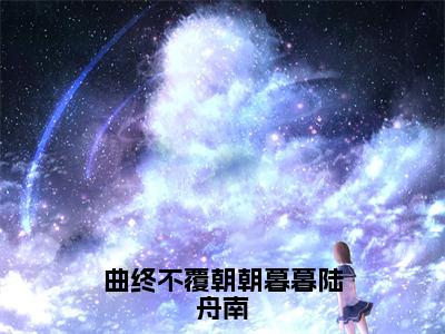 （曲终不覆朝朝暮暮陆舟南）祝汐谣陆舟南全文完整版-最新热门榜单小说曲终不覆朝朝暮暮陆舟南（祝汐谣陆舟南）